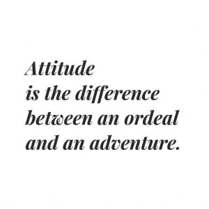 Attitude is the differnce between an ordeal and an adventure